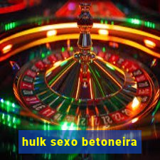 hulk sexo betoneira